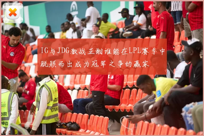 IG与JDG激战正酣谁能在LPL赛季中脱颖而出成为冠军之争的赢家