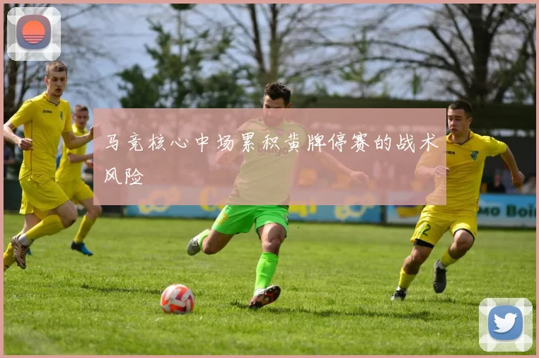 马竞核心中场累积黄牌停赛的战术风险