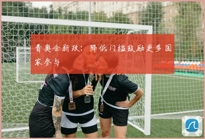 青奥会新政：降低门槛鼓励更多国家参与