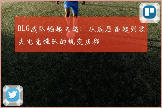 BLG战队崛起之路：从底层奋起到顶尖电竞强队的蜕变历程