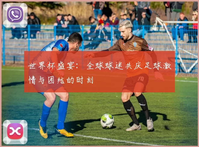 世界杯盛宴：全球球迷共庆足球激情与团结的时刻