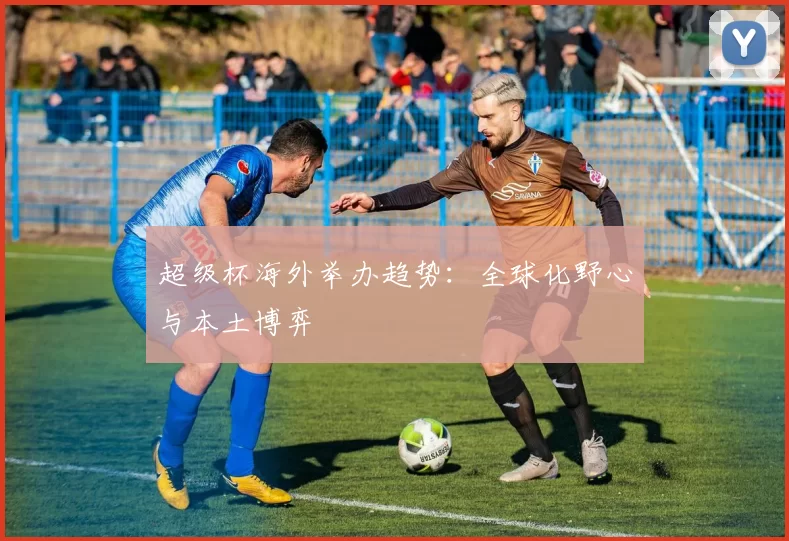超级杯海外举办趋势：全球化野心与本土博弈
