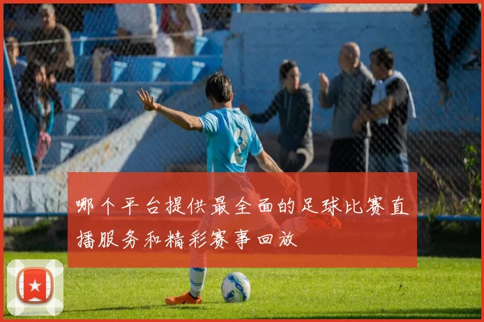 哪个平台提供最全面的足球比赛直播服务和精彩赛事回放