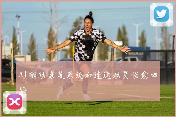 AI辅助康复系统加速运动员伤愈回归