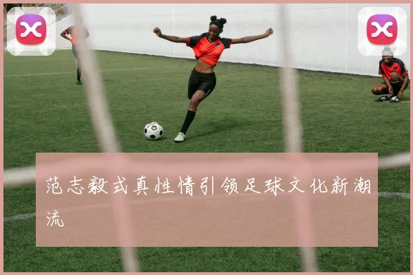 范志毅式真性情引领足球文化新潮流