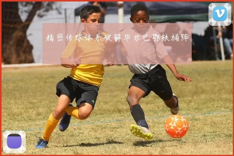 精密传球体系破解毕尔巴鄂铁桶阵