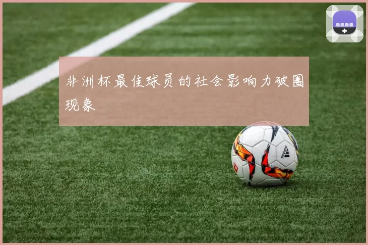 非洲杯最佳球员的社会影响力破圈现象