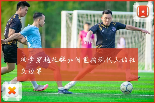 徒步穿越社群如何重构现代人的社交边界