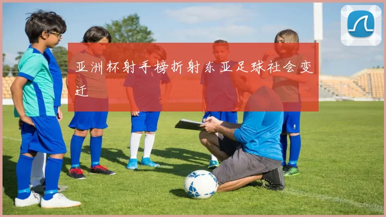亚洲杯射手榜折射东亚足球社会变迁