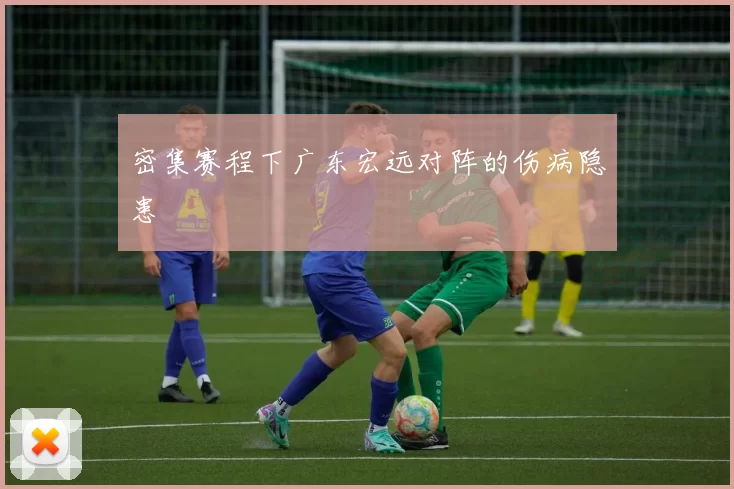 密集赛程下广东宏远对阵的伤病隐患