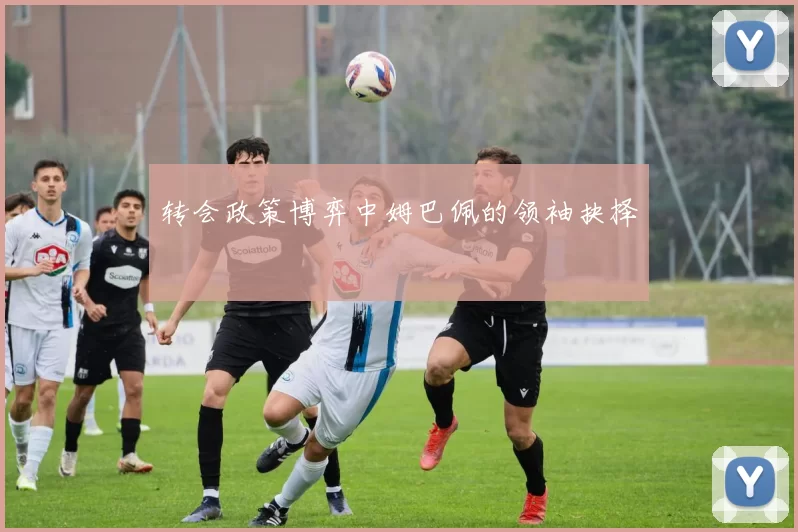 转会政策博弈中姆巴佩的领袖抉择