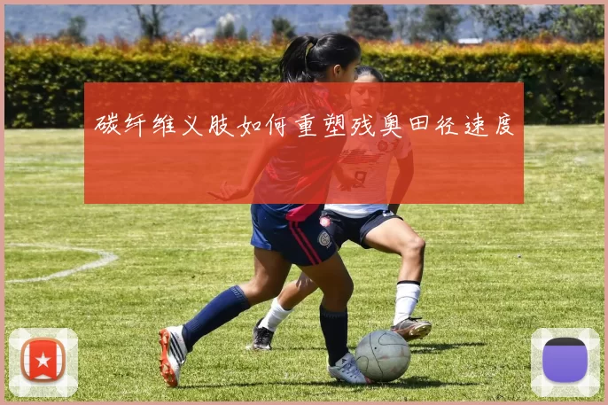 碳纤维义肢如何重塑残奥田径速度