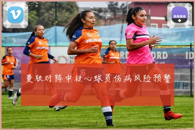 曼联对阵中核心球员伤病风险预警