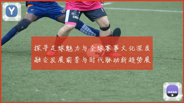 探寻足球魅力与全球赛事文化深度融合发展前景与时代脉动新趋势展