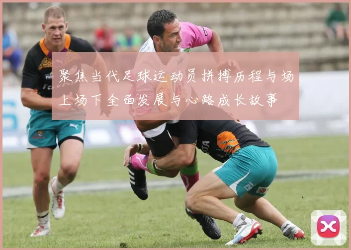 聚焦当代足球运动员拼搏历程与场上场下全面发展与心路成长故事