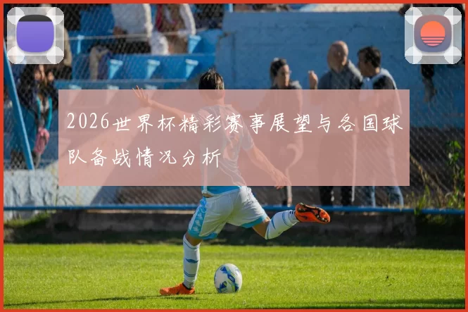 2026世界杯精彩赛事展望与各国球队备战情况分析