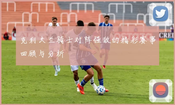 克利夫兰骑士对阵强敌的精彩赛事回顾与分析