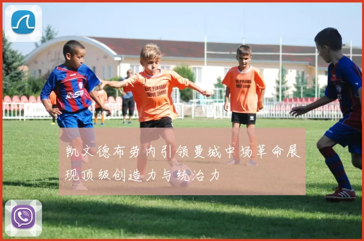 凯文德布劳内引领曼城中场革命展现顶级创造力与统治力
