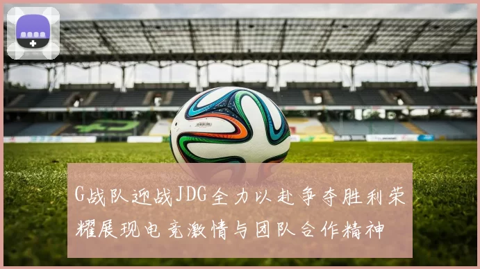 G战队迎战JDG全力以赴争夺胜利荣耀展现电竞激情与团队合作精神