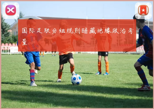 国际足联分组规则暗藏地缘政治考量