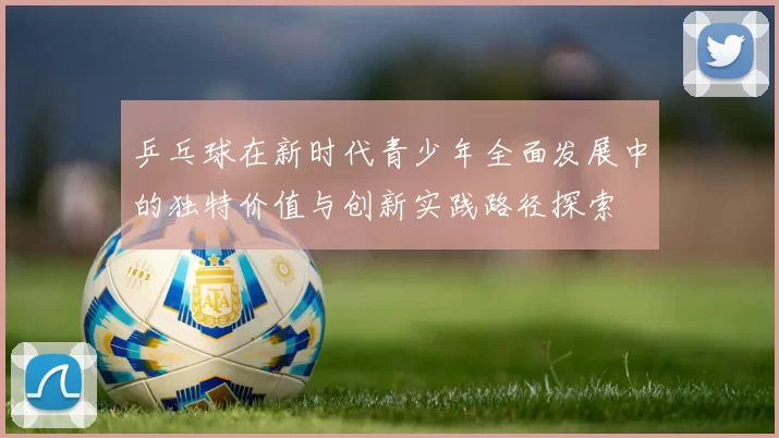 乒乓球在新时代青少年全面发展中的独特价值与创新实践路径探索