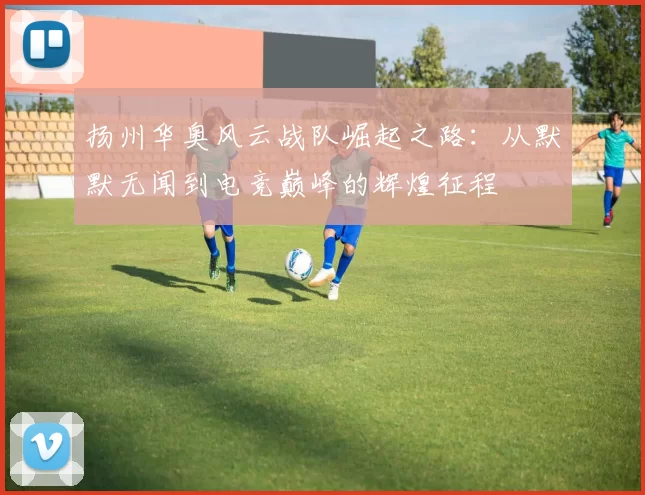 扬州华奥风云战队崛起之路：从默默无闻到电竞巅峰的辉煌征程