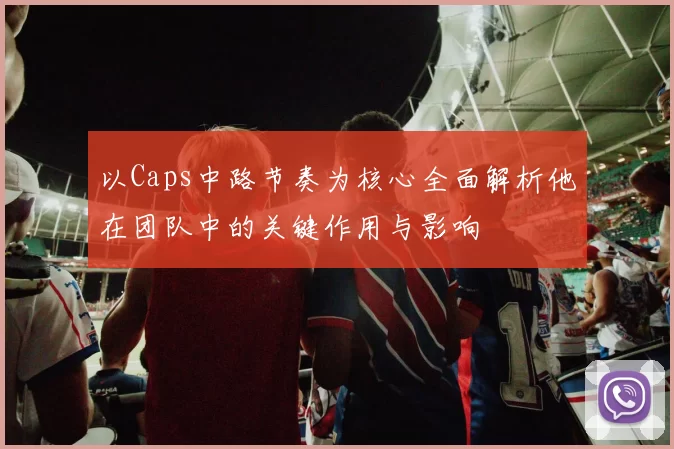 以Caps中路节奏为核心全面解析他在团队中的关键作用与影响