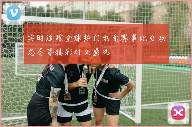 实时追踪全球热门电竞赛事比分动态尽享精彩对决盛况