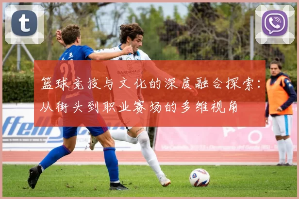 篮球竞技与文化的深度融合探索：从街头到职业赛场的多维视角