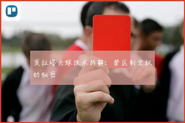 莫拉塔头球技术拆解：禁区制空权的秘密