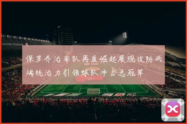 保罗乔治率队再度崛起展现攻防两端统治力引领球队冲击总冠军
