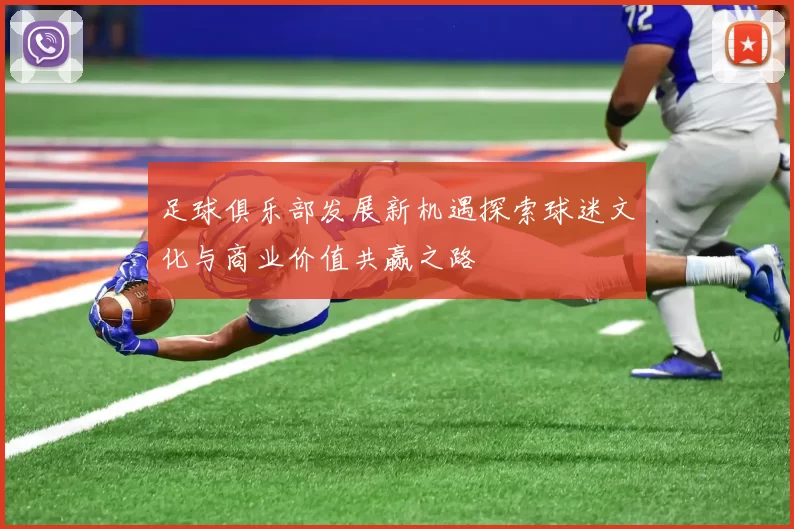 足球俱乐部发展新机遇探索球迷文化与商业价值共赢之路