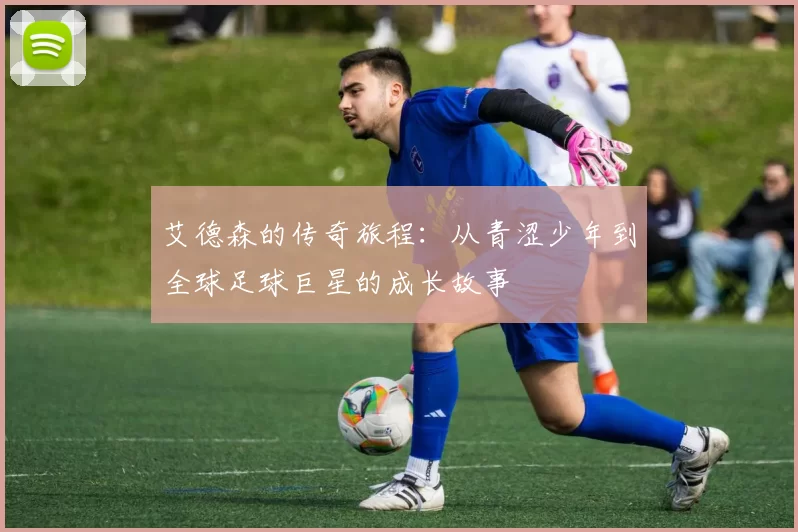 艾德森的传奇旅程：从青涩少年到全球足球巨星的成长故事
