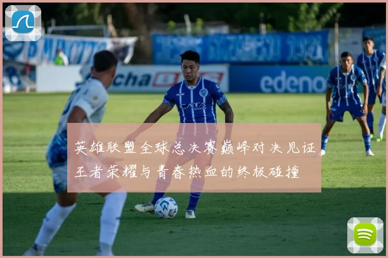英雄联盟全球总决赛巅峰对决见证王者荣耀与青春热血的终极碰撞