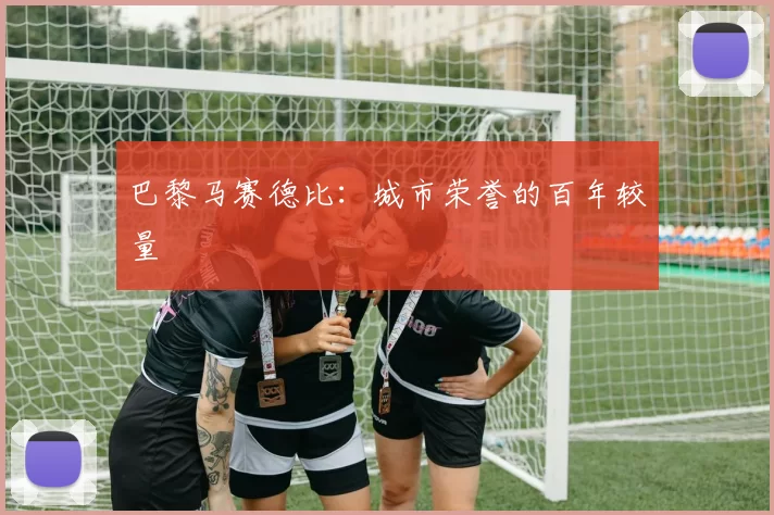 巴黎马赛德比：城市荣誉的百年较量