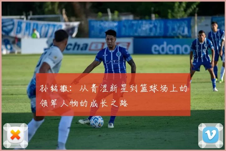 孙铭徽：从青涩新星到篮球场上的领军人物的成长之路