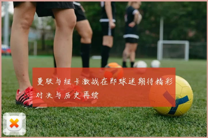 曼联与纽卡激战在即球迷期待精彩对决与历史再续