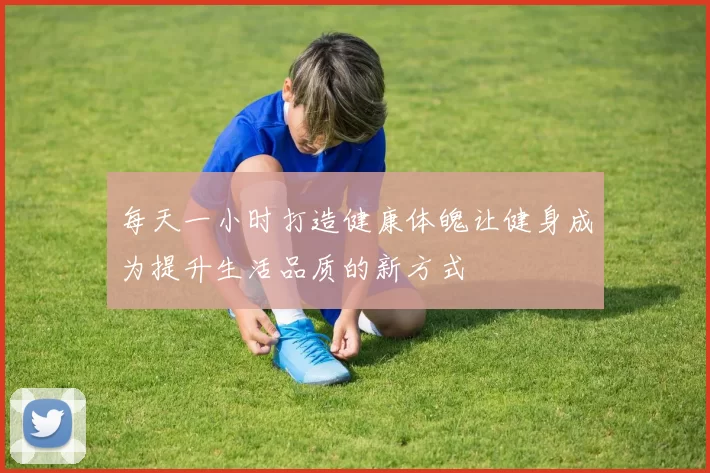 每天一小时打造健康体魄让健身成为提升生活品质的新方式