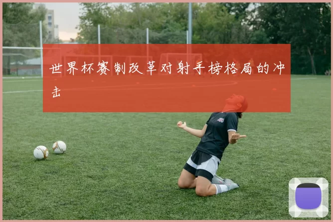 世界杯赛制改革对射手榜格局的冲击