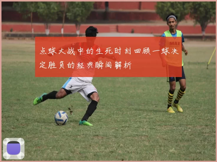 点球大战中的生死时刻回顾一球决定胜负的经典瞬间解析